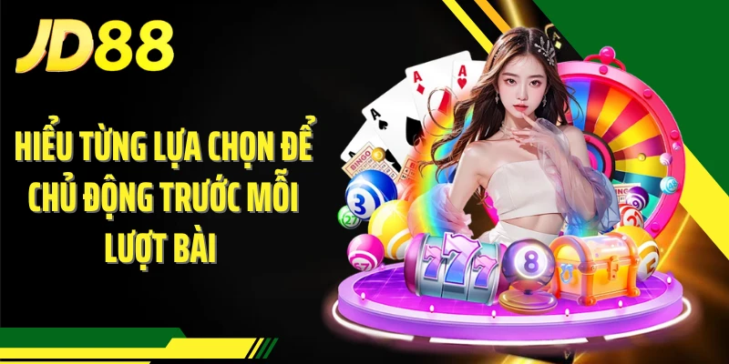 Hiểu từng lựa chọn để chủ động trước mỗi lượt bài