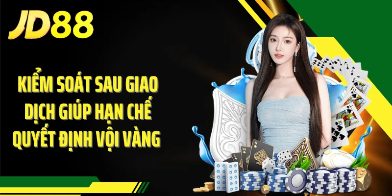 Kiểm soát sau giao dịch giúp hạn chế quyết định vội vàng
