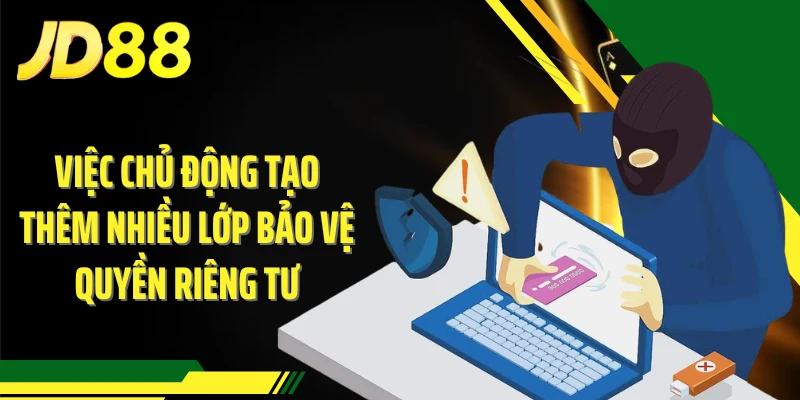 Việc chủ động tạo thêm nhiều lớp bảo vệ quyền riêng tư